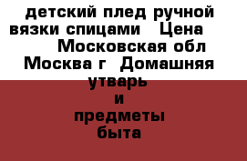 детский плед ручной вязки спицами › Цена ­ 4 500 - Московская обл., Москва г. Домашняя утварь и предметы быта » Постельное белье   . Московская обл.